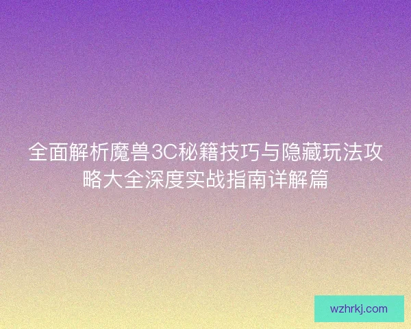 全面解析魔兽3C秘籍技巧与隐藏玩法攻略大全深度实战指南详解篇