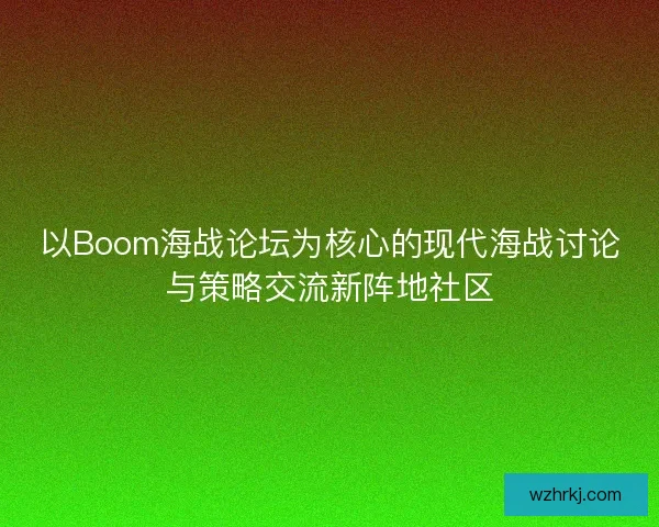 以Boom海战论坛为核心的现代海战讨论与策略交流新阵地社区