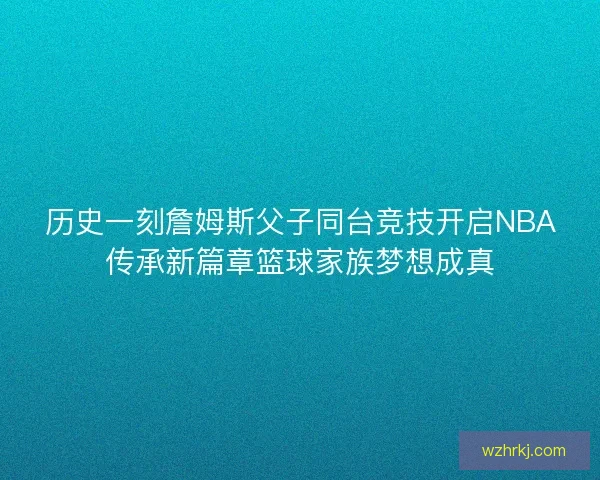历史一刻詹姆斯父子同台竞技开启NBA传承新篇章篮球家族梦想成真