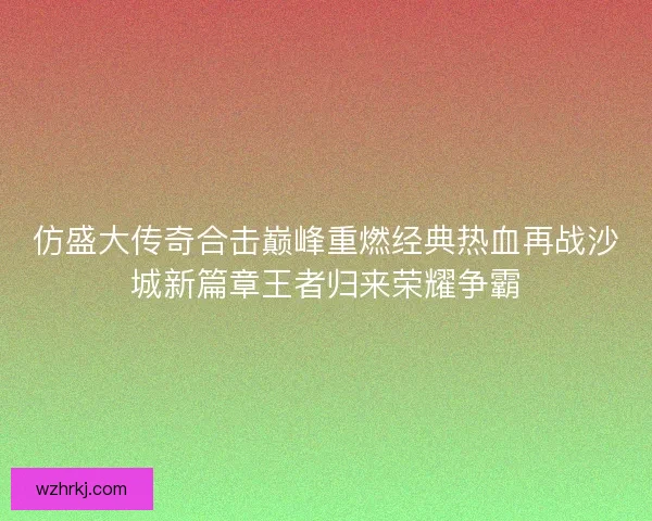 仿盛大传奇合击巅峰重燃经典热血再战沙城新篇章王者归来荣耀争霸