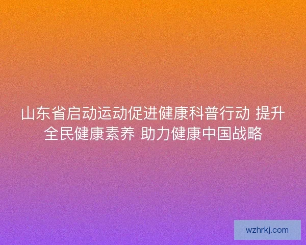 山东省启动运动促进健康科普行动 提升全民健康素养 助力健康中国战略